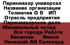 Парикмахер-универсал › Название организации ­ Толмачев О.В., ИП › Отрасль предприятия ­ Парикмахерское дело › Минимальный оклад ­ 18 000 - Все города Работа » Вакансии   . Ямало-Ненецкий АО,Салехард г.